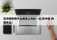 区块链购物平台哪家公司好一点[区块链 购物平台]