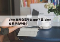 okex官网交易平台app下载[okex交易平台登录]