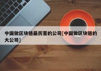 中国做区块链最厉害的公司[中国做区块链的大公司]