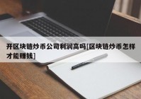 开区块链炒币公司利润高吗[区块链炒币怎样才能赚钱]