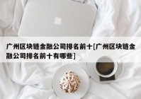 广州区块链金融公司排名前十[广州区块链金融公司排名前十有哪些]