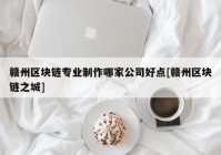 赣州区块链专业制作哪家公司好点[赣州区块链之城]