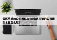 做区块链的公司团队名称[做区块链的公司团队名称怎么取]