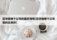 区块链哪个公司的最好用呢[区块链哪个公司做的比较好]