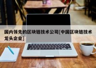 国内领先的区块链技术公司[中国区块链技术龙头企业]