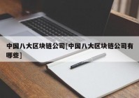 中国八大区块链公司[中国八大区块链公司有哪些]