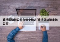 香港区块链公司在哪个地方[香港区块链金融公司]