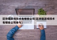 区块链游戏技术有哪些公司[区块链游戏技术有哪些公司参与]