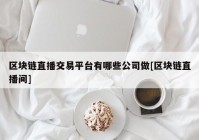 区块链直播交易平台有哪些公司做[区块链直播间]