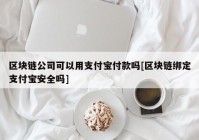 区块链公司可以用支付宝付款吗[区块链绑定支付宝安全吗]