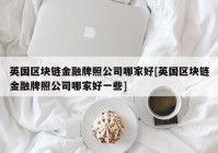 英国区块链金融牌照公司哪家好[英国区块链金融牌照公司哪家好一些]